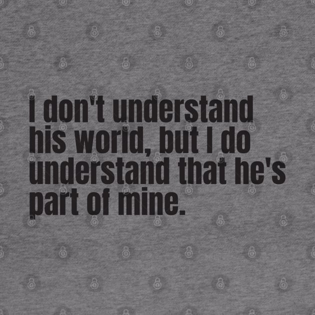 I don't understand his world, but I do understand that he's part of mine by Nate's World of Tees